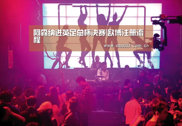 阿森纳进英足总杯决赛|欧博注册流程(图1) 欧博注册流程